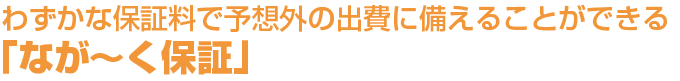 わずかな保障料で予想外の出費に備えることができるながーく保証